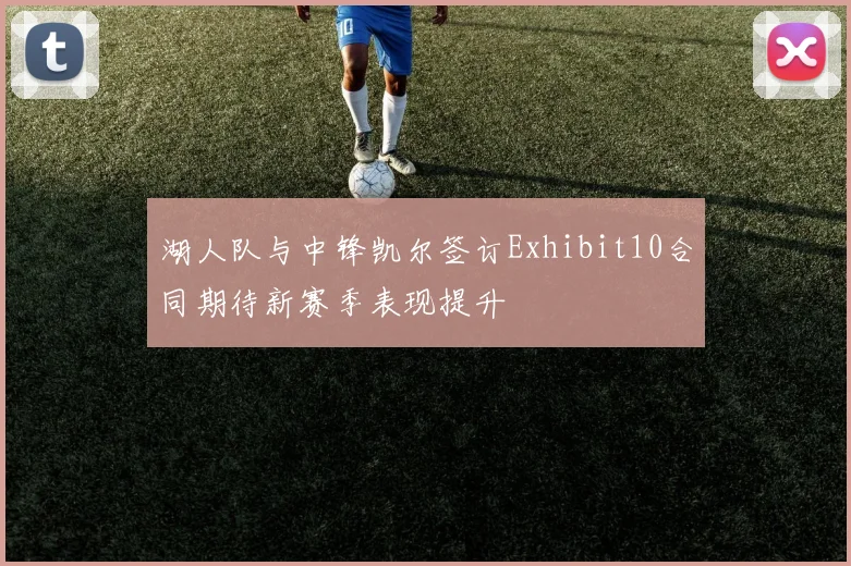 湖人队与中锋凯尔签订Exhibit10合同期待新赛季表现提升