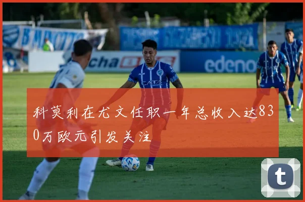 科莫利在尤文任职一年总收入达830万欧元引发关注
