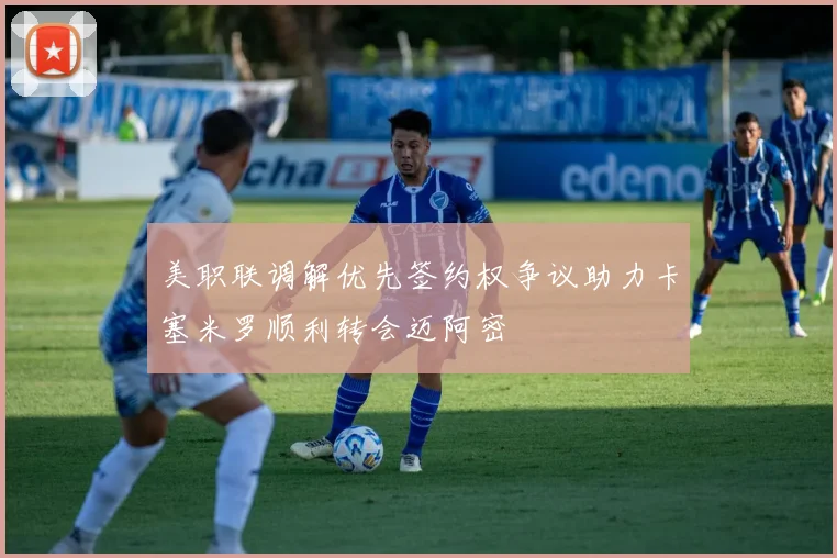 美职联调解优先签约权争议助力卡塞米罗顺利转会迈阿密
