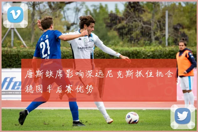 唐斯缺席影响深远尼克斯抓住机会稳固季后赛优势