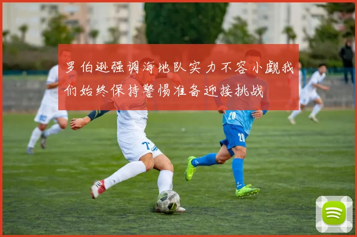 罗伯逊强调海地队实力不容小觑我们始终保持警惕准备迎接挑战