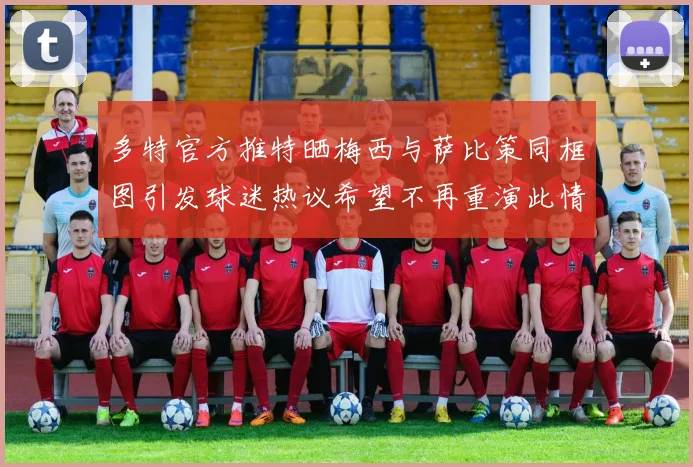 多特官方推特晒梅西与萨比策同框图引发球迷热议希望不再重演此情景