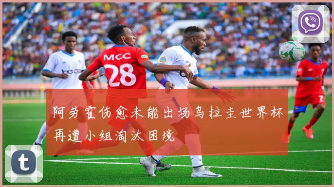 阿劳霍伤愈未能出场乌拉圭世界杯再遭小组淘汰困境