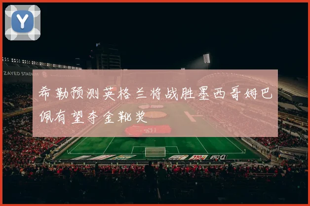 希勒预测英格兰将战胜墨西哥姆巴佩有望夺金靴奖