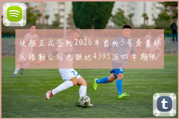 快船正式签约2026年首轮5号秀基顿瓦格勒合同总额达4395万四年期限