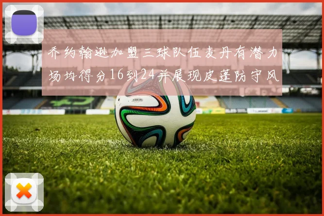 乔约翰逊加盟三球队伍麦丹有潜力场均得分16到24并展现皮蓬防守风范