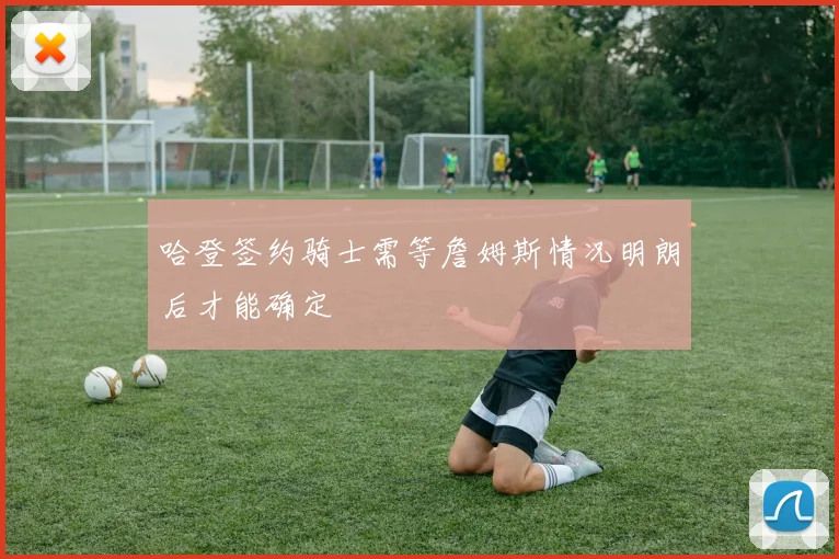 哈登签约骑士需等詹姆斯情况明朗后才能确定