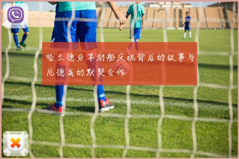 哈兰德分享划船庆祝背后的故事与厄德高的默契合作