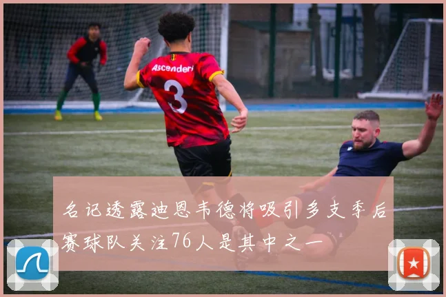 名记透露迪恩韦德将吸引多支季后赛球队关注76人是其中之一
