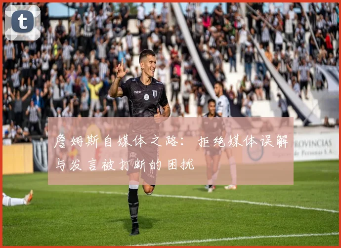 詹姆斯自媒体之路：拒绝媒体误解与发言被打断的困扰
