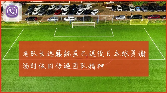 老队长远藤航虽已退役日本球员谢场时依旧传递团队精神