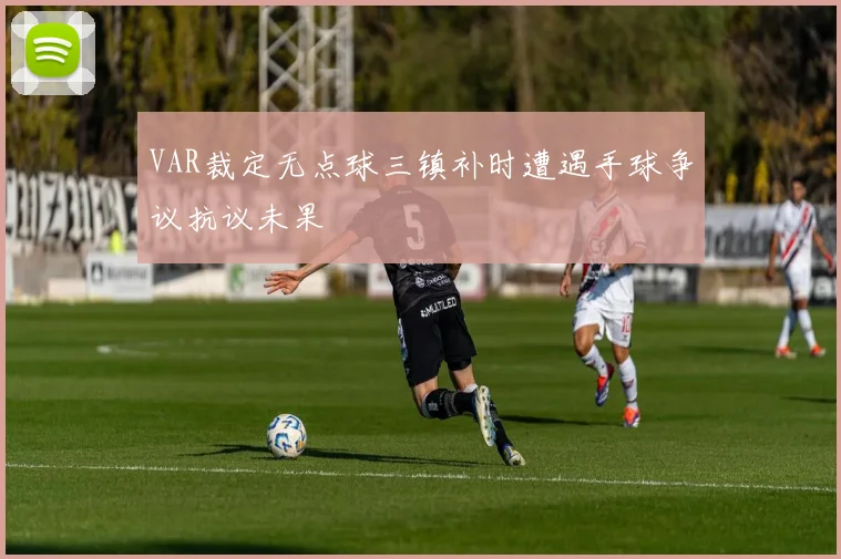 VAR裁定无点球三镇补时遭遇手球争议抗议未果